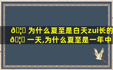 🦟 为什么夏至是白天zui
长的 🦋 一天,为什么夏至是一年中白天zui
长的一天